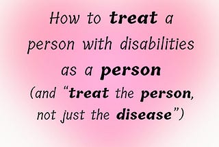 How to treat a person with disabilities as a person (and “treat the person, not just the disease”)…