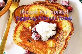 The Best Breakfast Recipe For Spiked Eggnog French Toast