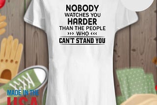 Nobody watches you harder than the people who can’t stand you shirt