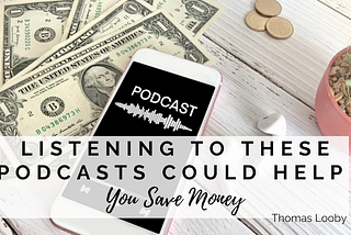 Listening to These Podcasts Could Help You Save Money | Thomas Looby