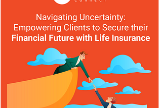 Navigating Uncertainty: Empowering Clients to Secure Their Financial Future with Life Insurance