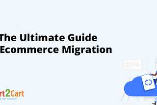 The Ultimate Guide to eCommerce Migration: How-To Directions and Best Practices