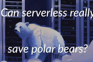 Can serverless really save polar bears?