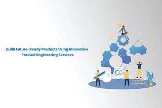 Build Future-Ready Products Using Innovative Product Engineering Services