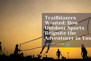 Trailblazers Wanted: How Outdoor Sports Reignite the Adventurer in You
