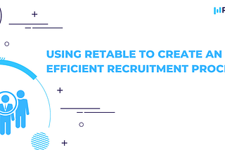 Using Retable to Create an Efficient Recruitment Process — Retable