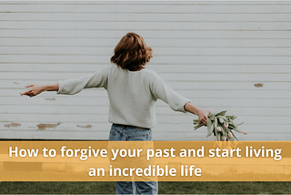 How to forgive your past and start living an incredible life.