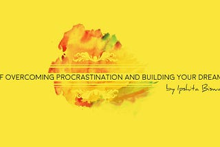 Of overcoming procrastination and building your dreams