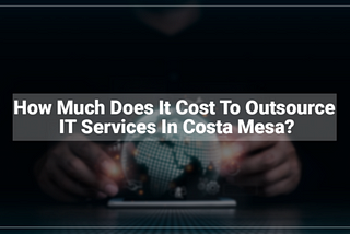 How Much Does It Cost To Outsource IT Services In Costa Mesa, CA?