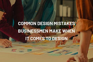 Common design mistakes businessmen make when it comes to design