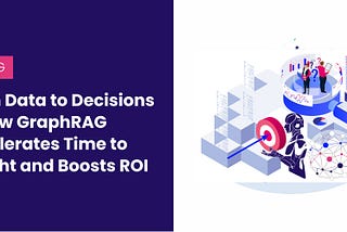From Data to Decisions — How GraphRAG Accelerates Time to Insight and Boosts ROI