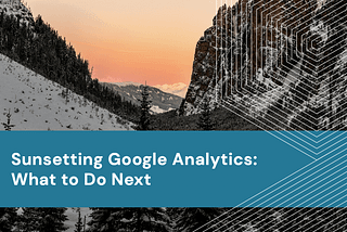 Sunsetting Google Analytics: What to Do Next