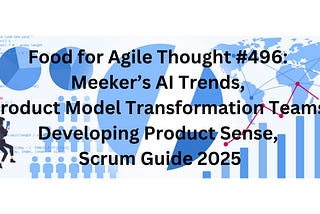 Food for Agile Thought #496: Meeker’s AI Trends, Product Model Transformation Teams, Developing…