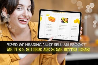 Tired of Hearing “Just Sell an eBook?” Me Too! So Here are Some Better Ideas!
