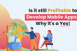 Is it still profitable to develop mobile apps? Why it’s a Yes!