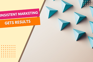 Consistent Marketing Gets Results. Stick With It.