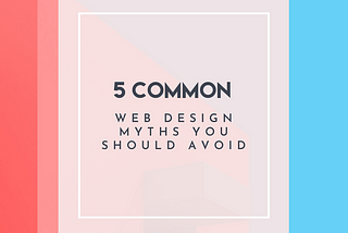 5 Common Web Design Myths You Should Avoid