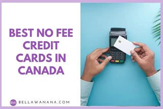 Best No Fee Credit Cards in Canada — Bella Wanana