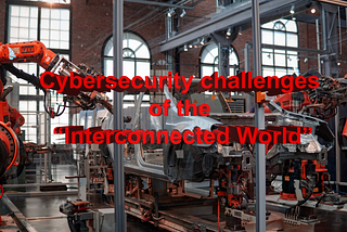 Cybersecurity Challenges Of The “Interconnected World”
