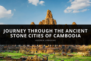 Journey through the Ancient Stone Cities of Cambodia — Andrew Urbaniak