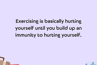 Exercising is basically hurting yourself until you build up an immunity to hurting yourself.