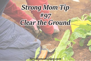 Tip #97: Clear the Ground, Mentally and Physically— Strong Moms