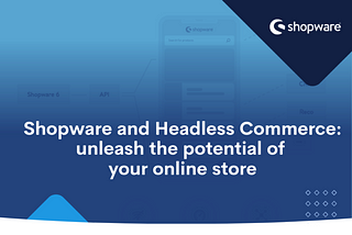 Shopware and Headless Commerce: Unleash the Potential of Your Online Store