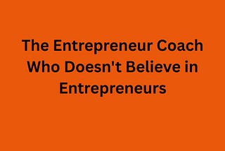 The Entrepreneur Coach Who Doesn’t Believe in Entrepreneurs