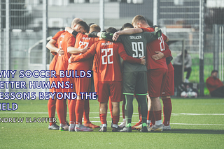 Why Soccer Builds Better Humans: Lessons Beyond the Field | Andrew Elsoffer | Soccer