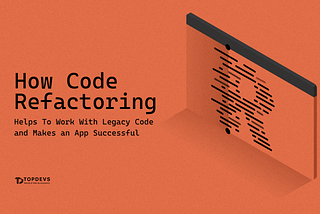 How Code Refactoring Helps To Work With Legacy Code and Makes an App Successful