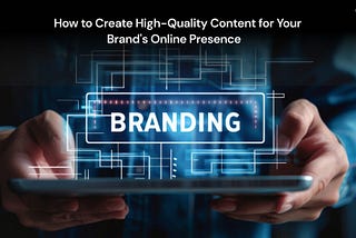 How to Create High-Quality Content for Your Brand’s Online Presence
