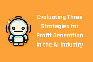 🤖 Evaluating Three Strategies for Profit Generation in the AI Industry