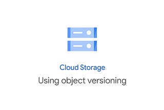 Using Object Versioning for Google Cloud Storage!