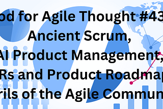 Food for Agile Thought #439: Ancient Scrum, AI Product Management, OKRs and Product Roadmaps…
