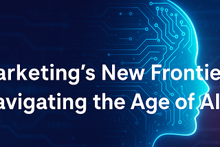 Marketing’s New Frontier: Navigating the Age of AI