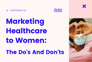 MARKETING HEALTHCARE TO WOMEN: THE DO’S AND DON’TS