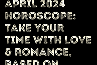 April 2024 Horoscope: Take Your Time With Love & Romance, Based On Zodiac Signs