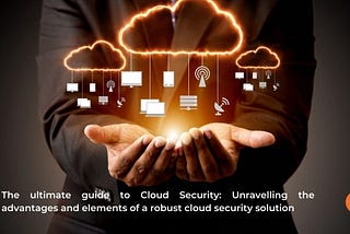 The Ultimate Guide to Cloud Security: Unravelling the Advantages and Elements of a Robust Cloud…