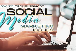 How To Troubleshoot Social Media Marketing Issues In 2021