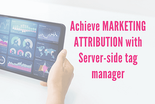 Achieve Marketing Attribution with Server-side tag manager