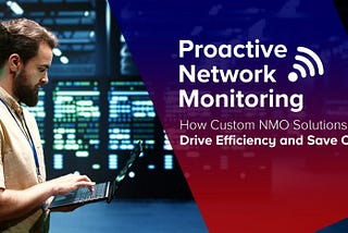 Proactive Network Monitoring — How Custom NMO Solutions Drive Efficiency and Save Cost