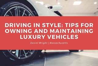 Driving In Style: Tips For Owning And Maintaining Luxury Vehicles — Daniel Wright Massachusetts |…