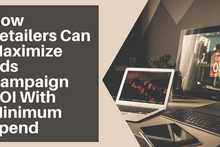 How Retailers Can Maximize Ads Campaign ROI With Minimum Spend