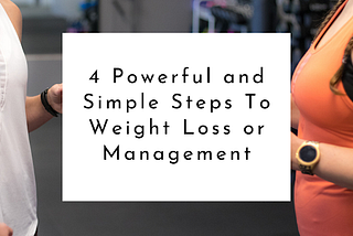 4 Powerful and Simple Steps To Weight Loss or Management