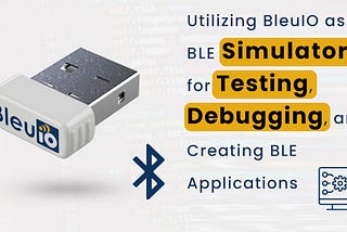 Utilizing BleuIO as a BLE Simulator for Testing, Debugging, and Creating BLE Applications