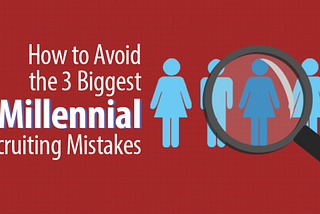 How to Avoid the 3 Biggest Millennial Recruiting Mistakes