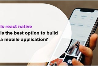 Is React Native Is The Best Option To Build a Mobile Application?