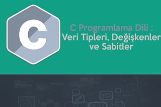 C Programlama Dili : Veri Tipleri, Değişkenler ve Sabitler