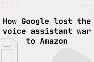 How Google had almost 10 years’ head start on voice assistants and lost its competition to Amazon