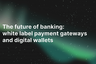 The future of banking: white label payment gateways and digital wallets